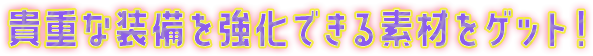 貴重な装備を強化できる素材をゲット！
