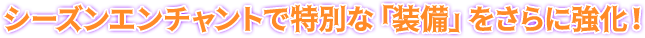 シーズンエンチャントで特別な「装備」をさらに強化！