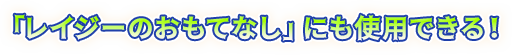 「レイジーのおもてなし」にも使用できる！