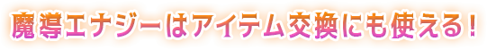 魔導エナジーはアイテム交換にも使える！