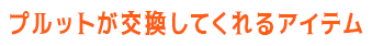 プルットが交換してくれるアイテム