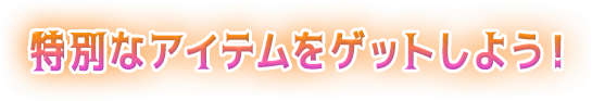 特別なアイテムをゲットしよう！