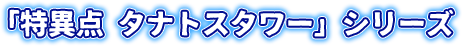 「特異点 タナトスタワー」シリーズ