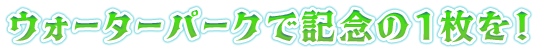 ウォーターパークで記念の1枚を！
