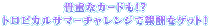 貴重なカードも！？トロピカルサマーチャレンジで報酬をゲット！