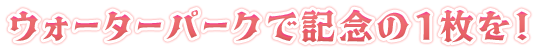 ウォーターパークで記念の1枚を！