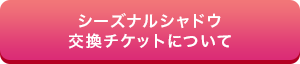 シーズナルシャドウ交換チケットについて