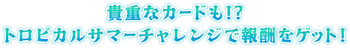 貴重なカードも！？トロピカルサマーチャレンジで報酬をゲット！