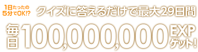 １日たったの１分でOK!?クイズに答えるだけで最大29日間毎日100,000,000EXPゲット！
