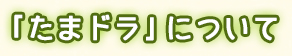「たまドラ」について