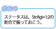 ポイント。ステータスは、Str:Agi=1:2の割合で振っておこう。