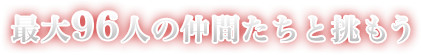 レベル制限（ほぼ）なし！　最大96人の仲間たちと挑もう