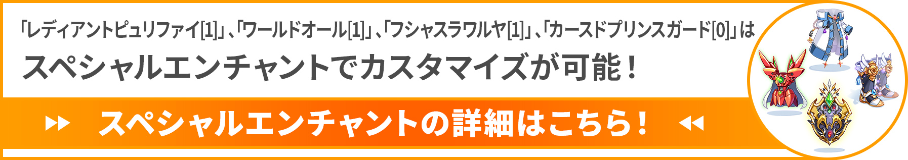 「レディアントピュリファイ[1]」 、「ワールドオール[1]」 、「フシャスラワルヤ[1]」、「カースドプリンスガード[0]」はスペシャルエンチャントでカスタマイズが可能！