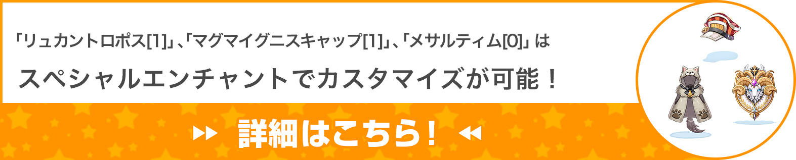 「リュカントロポス[1]」 、「マグマイグニスキャップ[1]」 、「メサルティム[0]」はスペシャルエンチャントでカスタマイズが可能！