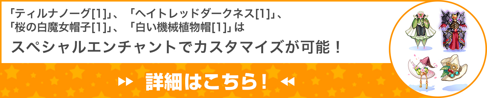 「ティルナノーグ[1]」 、「ヘイトレッドダークネス[1]」 、「桜の白魔女帽子[1]」、「白い機械植物帽[1]」はスペシャルエンチャントでカスタマイズが可能！