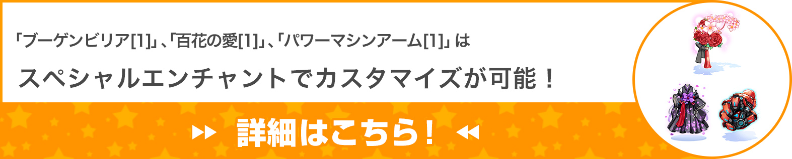 「ブーゲンビリア[1]」 、「百花の愛[1]」 、「パワーマシンアーム[1]」はスペシャルエンチャントでカスタマイズが可能！