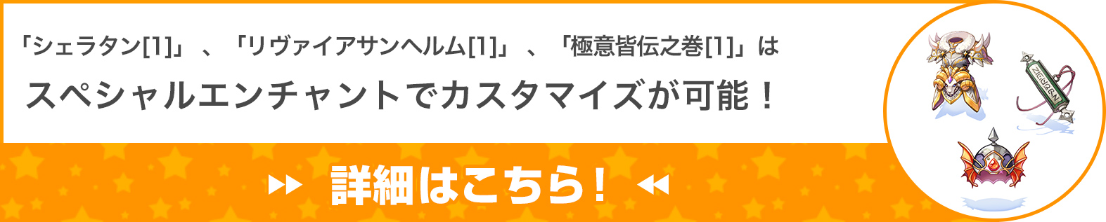 「シェランタン[1]」 、「リヴァイアサンヘルム[1]」 、「極意皆伝之巻[1]」はスペシャルエンチャントでカスタマイズが可能！